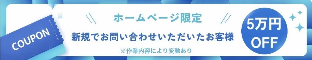 ホームページ限定
新規でお問い合わせいただいたお客様5万円オフ※作業内容により変動あり